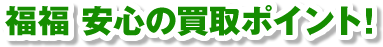 福福 安心の買取ポイント！